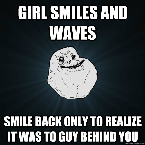 girl smiles and waves smile back only to realize it was to guy behind you  Forever Alone