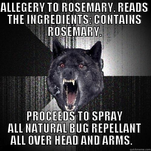 ALLEGERY TO ROSEMARY. READS THE INGREDIENTS: CONTAINS ROSEMARY. PROCEEDS TO SPRAY ALL NATURAL BUG REPELLANT ALL OVER HEAD AND ARMS.    Insanity Wolf
