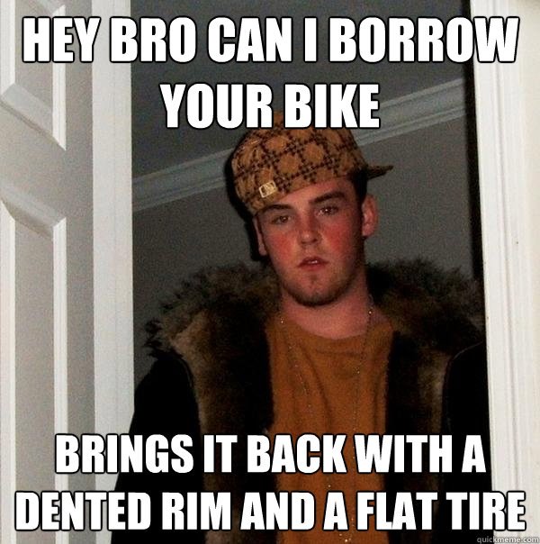 Hey bro can i borrow your bike brings it back with a dented rim and a flat tire - Hey bro can i borrow your bike brings it back with a dented rim and a flat tire  Scumbag Steve