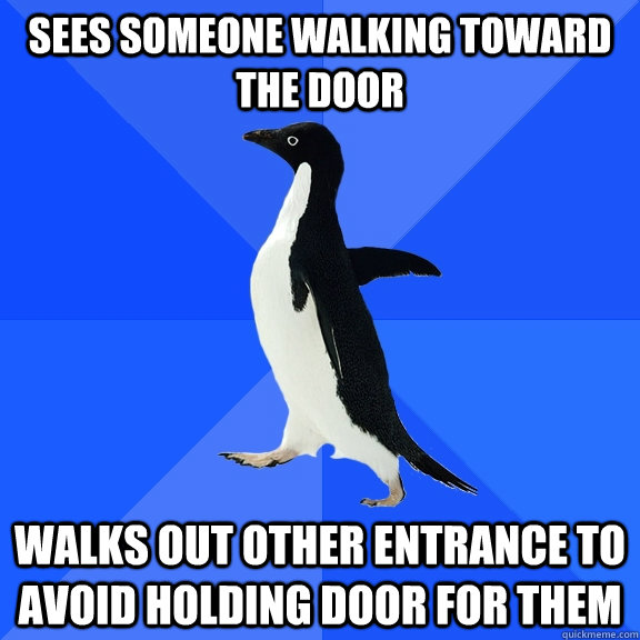 Sees someone walking toward the door Walks out other entrance to avoid holding door for them  Socially Awkward Penguin