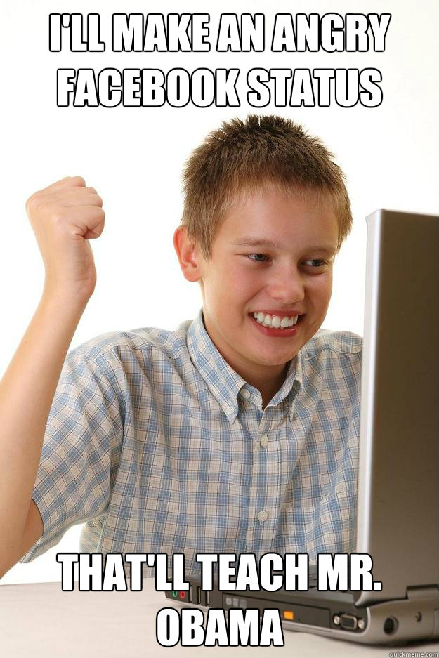 I'll make an angry Facebook status That'll teach Mr. Obama - I'll make an angry Facebook status That'll teach Mr. Obama  Misc