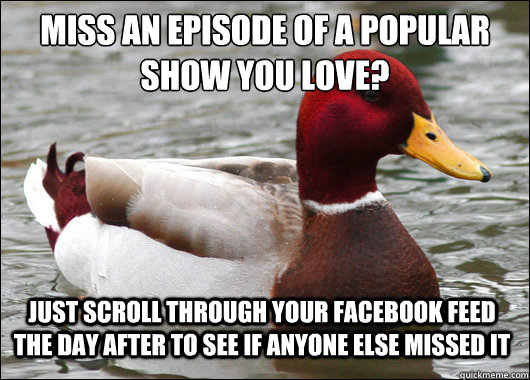 Miss an episode of a popular show you love?
 Just scroll through your facebook feed the day after to see if anyone else missed it  Malicious Advice Mallard