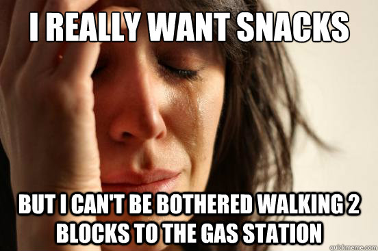 I really want snacks But i can't be bothered walking 2 blocks to the gas station  First World Problems