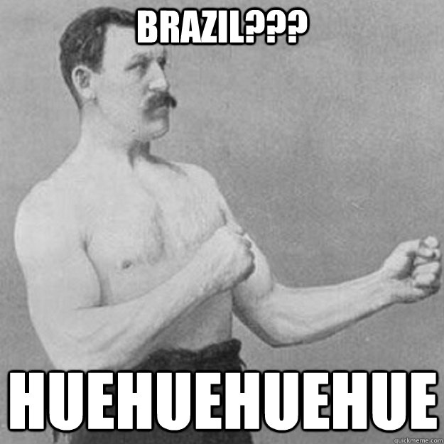 Brazil??? HUEHUEHUEHUE  overly manly man