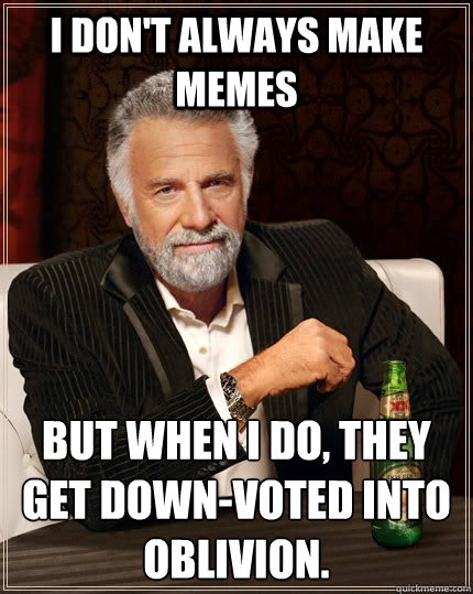 I don't always make memes but when I do, they get down-voted into oblivion.  The Most Interesting Man In The World