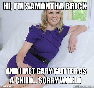 Hi, I'm Samantha Brick   and i met Gary Glitter as a child... Sorry world  Samantha Brick
