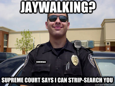 Jaywalking? supreme court says I can strip-search you douchebag - Jaywalking? supreme court says I can strip-search you douchebag  Scumbag Cop