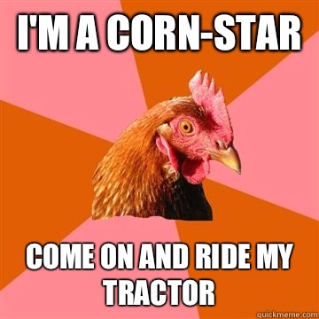 I'm a Corn-Star  Come on and ride my tractor   Anti-Joke Chicken