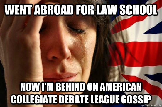 Went abroad for law school Now I'm behind on american collegiate debate league gossip  - Went abroad for law school Now I'm behind on american collegiate debate league gossip   British First World Problems