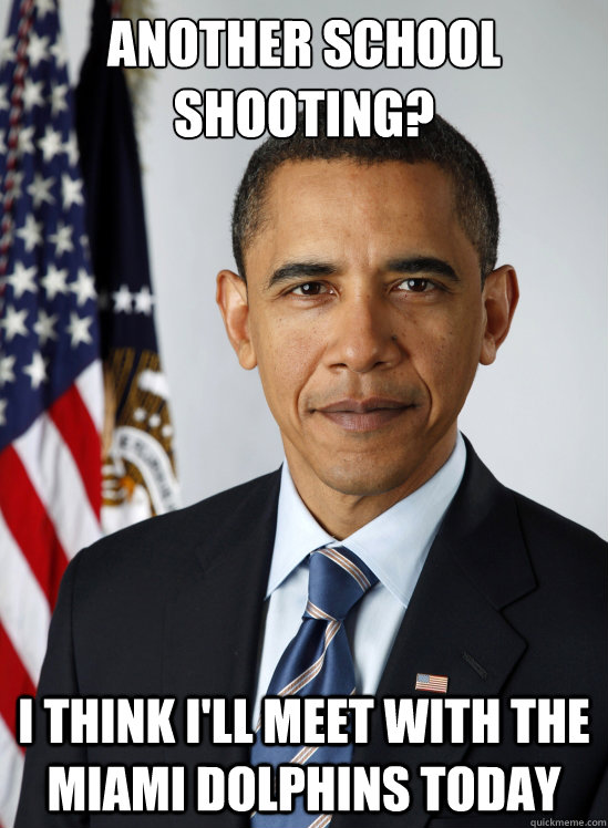 Another School shooting? I think I'll meet with the Miami Dolphins today - Another School shooting? I think I'll meet with the Miami Dolphins today  Douchebag Obama