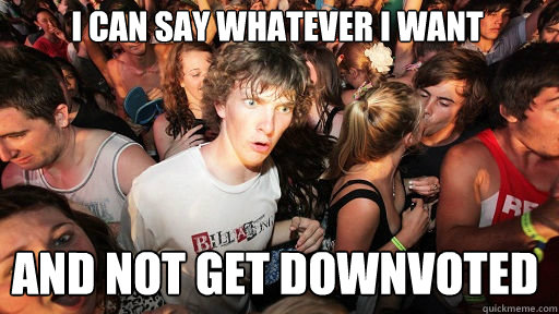 I can say whatever i want and not get downvoted  Sudden Clarity Clarence