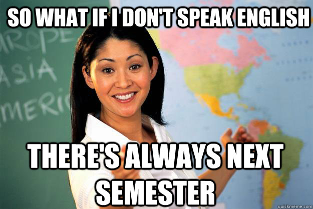 So what if I don't speak english there's always next semester  Unhelpful High School Teacher