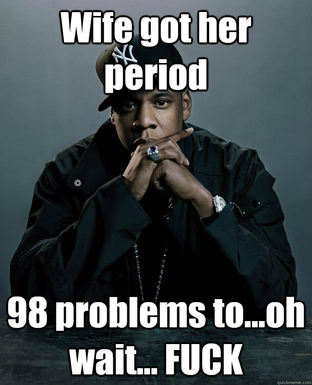Wife got her period 98 problems to...oh wait... FUCK  Jay Z Problems