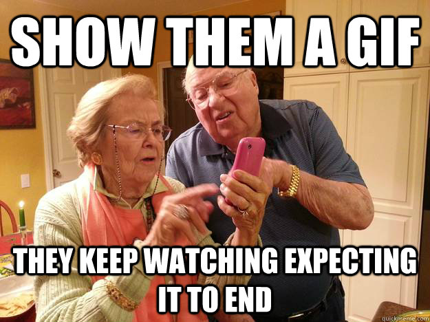 show them a gif They keep watching expecting it to end  Technologically Challenged Grandparents