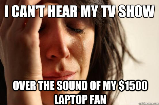 I can't hear my TV show  Over the sound of my $1500 laptop fan  First World Problems