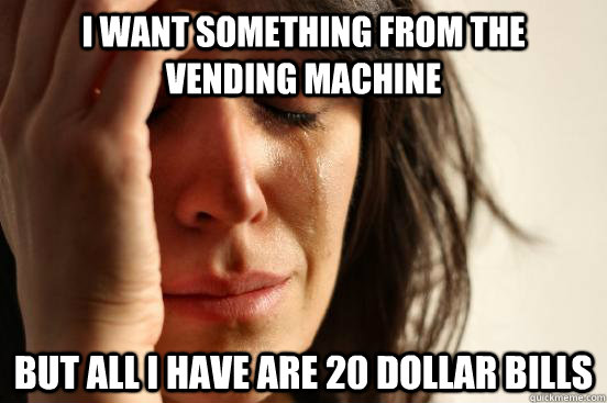 I want something from the vending machine but all i have are 20 dollar bills - I want something from the vending machine but all i have are 20 dollar bills  First World Problems