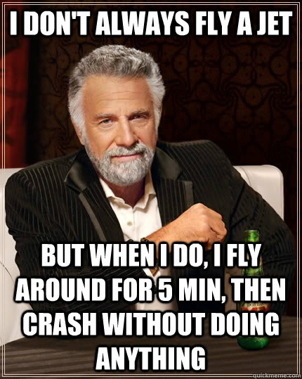 I don't always fly a jet but when I do, I fly around for 5 min, then crash without doing anything  The Most Interesting Man In The World