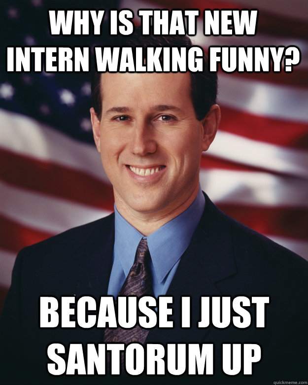 Why is that new intern walking funny? Because I just Santorum up  Rick Santorum