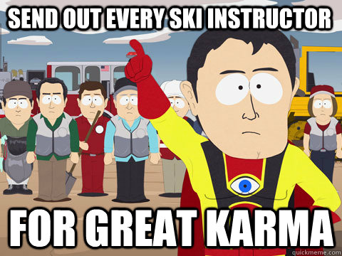 Send out every ski instructor for great karma  Captain Hindsight