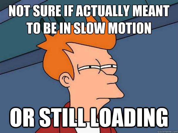 Not sure if actually meant to be in slow motion or still loading  Futurama Fry