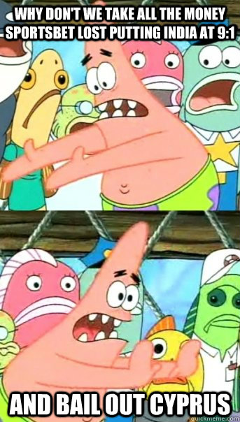 Why don't we take all the money Sportsbet lost putting india at 9:1 and bail out cyprus  Push it somewhere else Patrick