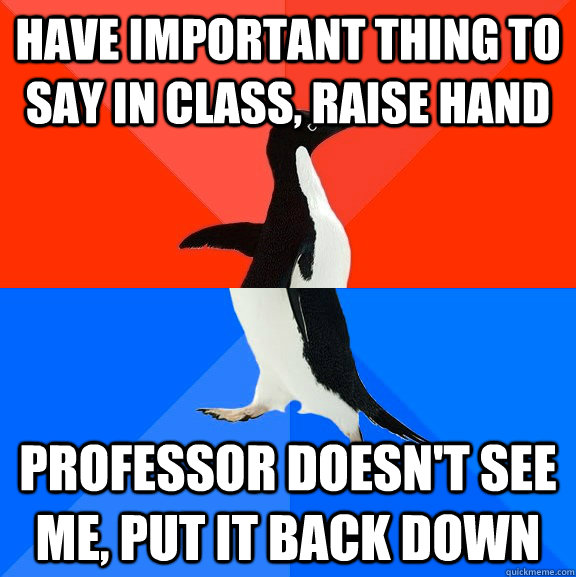 have important thing to say in class, raise hand Professor doesn't see me, put it back down  Socially Awesome Awkward Penguin