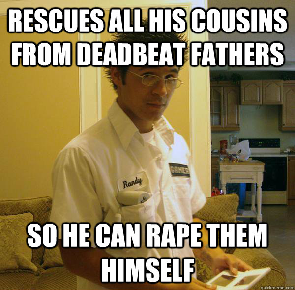 Rescues all his cousins from deadbeat fathers So he can rape them himself - Rescues all his cousins from deadbeat fathers So he can rape them himself  Righteous Randy