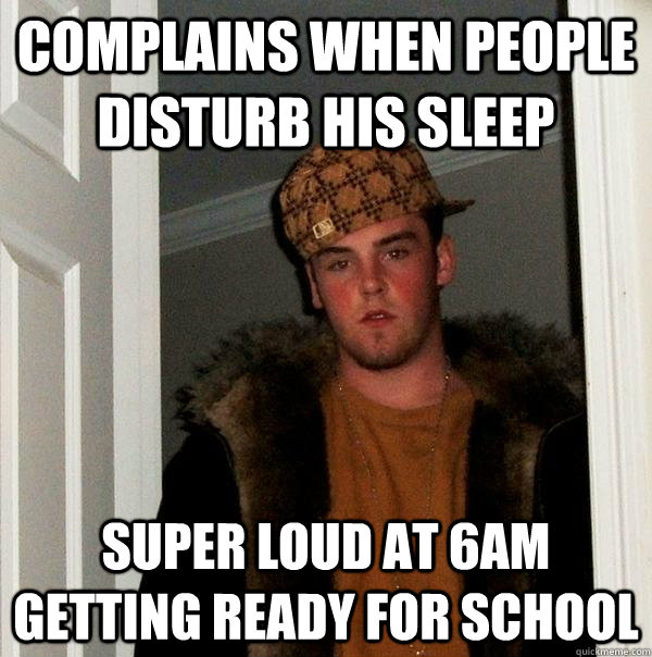 Complains when people disturb his sleep super loud at 6AM getting ready for school  Scumbag Steve