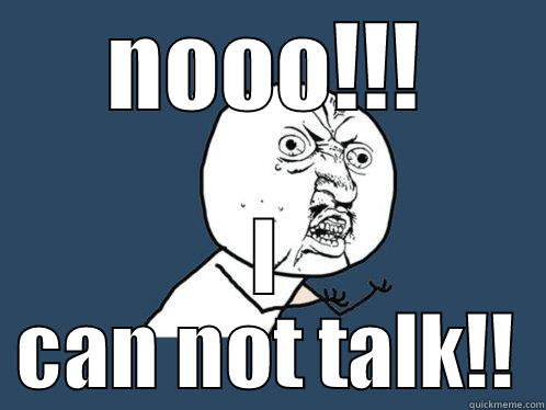 NOOO!!! I CAN NOT TALK!! Y U No