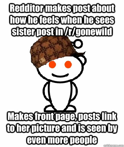 Redditor makes post about how he feels when he sees sister post in /r/gonewild Makes front page, posts link to her picture and is seen by even more people  Scumbag Redditor