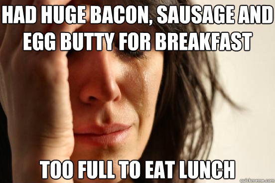 had huge bacon, sausage and egg butty for breakfast too full to eat lunch  First World Problems