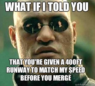 what if i told you That you're given a 400ft runway to match my speed before you merge  Matrix Morpheus
