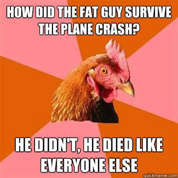 How did the fat guy survive the plane crash? He didn't, he died like everyone else  Anti-Joke Chicken