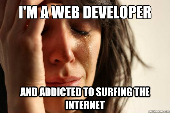 I'm a web developer And addicted to surfing the internet  First World Problems