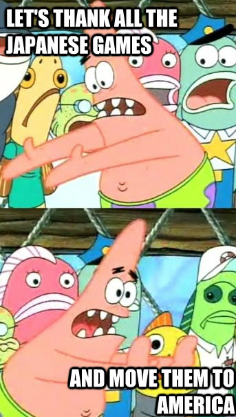 Let's thank all the Japanese games and move them to America  Push it somewhere else Patrick