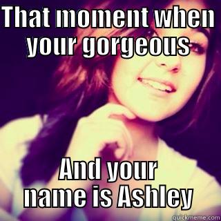 THAT MOMENT WHEN YOUR GORGEOUS AND YOUR NAME IS ASHLEY Misc