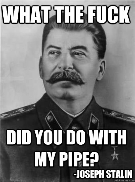 what The fuck did you do with my pipe? -Joseph Stalin  
