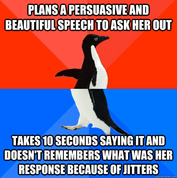 plans a persuasive and beautiful speech to ask her out takes 10 seconds saying it and doesn't remembers what was her response because of jitters  Socially Awesome Awkward Penguin
