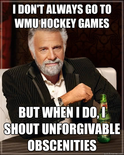 I don't always go to wmu hockey games But when I do, I shout unforgivable obscenities    The Most Interesting Man In The World