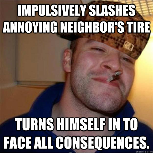 Impulsively slashes Annoying neighbor's tire Turns himself in to face all consequences.  Good Guy Scumbag