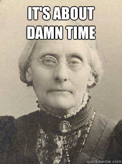 It's about 
damn time   Susan B Anthony