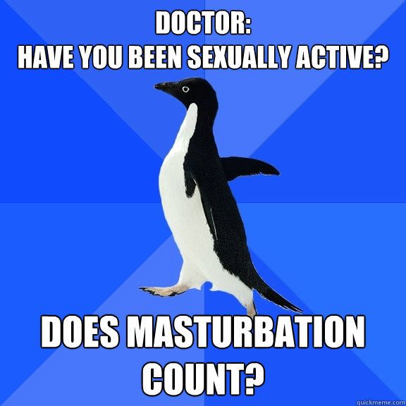 Doctor:
Have you been sexually active? Does Masturbation count?  Socially Awkward Penguin