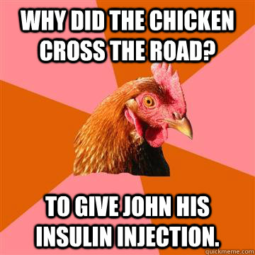 Why did the chicken cross the road? To give John his insulin injection.  Anti-Joke Chicken