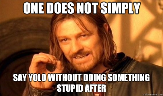 One does not simply Say yolo without doing something stupid after  