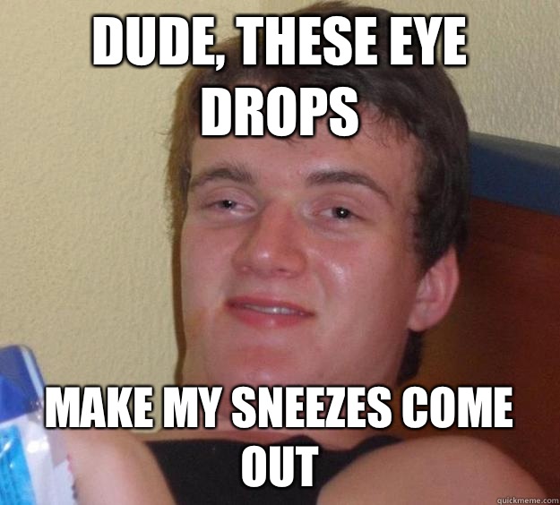 Dude, these eye drops make my sneezes come out  10 Guy