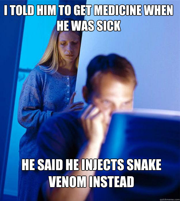 i told him to get medicine when he was sick he said he injects snake venom instead  Redditors Wife