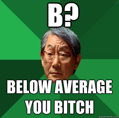 B? Below Average you bitch  High Expectations Asian Father