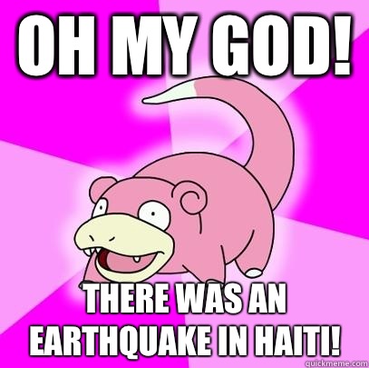 Oh my God! There was an earthquake in Haiti!  Slowpoke