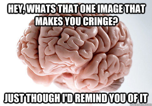 Hey, whats that one image that makes you cringe? Just Though I'd remind you of it  Scumbag Brain