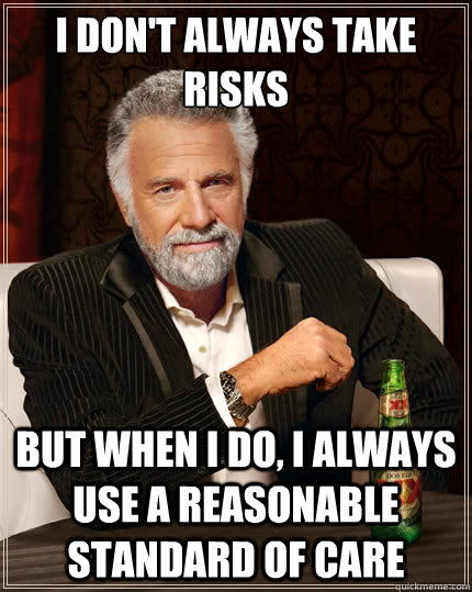 I don't always take risks But when i do, I always use a reasonable standard of care - I don't always take risks But when i do, I always use a reasonable standard of care  The Most Interesting Man In The World